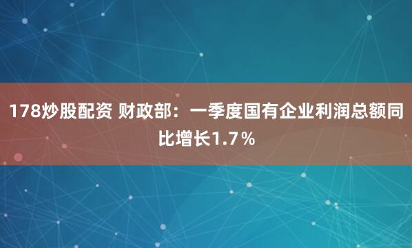 178炒股配资 财政部：一季度国有企业利润总额同比增长1.7％