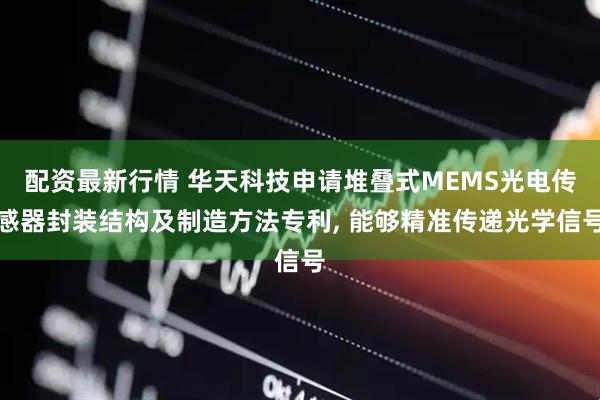 配资最新行情 华天科技申请堆叠式MEMS光电传感器封装结构及制造方法专利, 能够精准传递光学信号