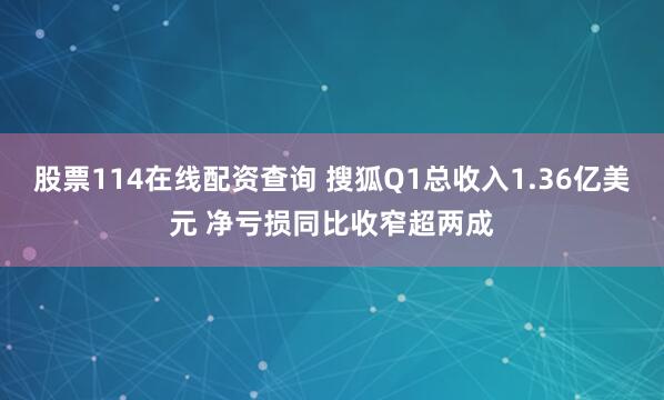 股票114在线配资查询 搜狐Q1总收入1.36亿美元 净亏损同比收窄超两成
