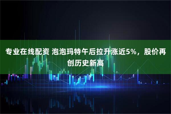 专业在线配资 泡泡玛特午后拉升涨近5%，股价再创历史新高