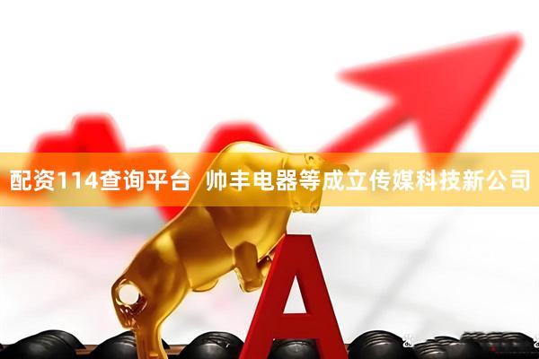 配资114查询平台  帅丰电器等成立传媒科技新公司