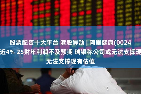 股票配资十大平台 港股异动 | 阿里健康(00241)再跌近4% 25财年利润不及预期 瑞银称公司或无法支撑现有估值