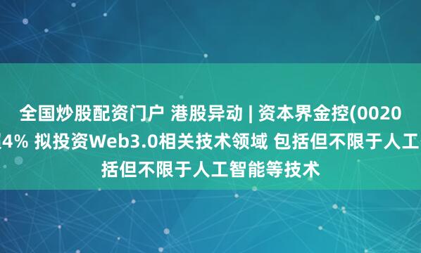 全国炒股配资门户 港股异动 | 资本界金控(00204)盘中涨超4% 拟投资Web3.0相关技术领域 包括但不限于人工智能等技术