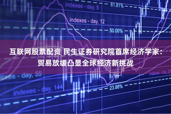 互联网股票配资 民生证券研究院首席经济学家：贸易放缓凸显全球经济新挑战