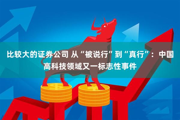比较大的证券公司 从“被说行”到“真行”：中国高科技领域又一标志性事件