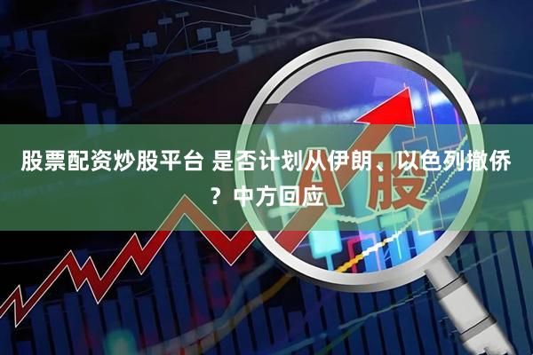 股票配资炒股平台 是否计划从伊朗、以色列撤侨？中方回应