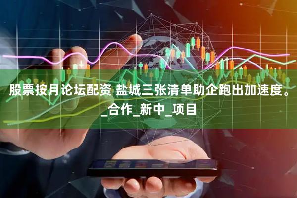 股票按月论坛配资 盐城三张清单助企跑出加速度。_合作_新中_项目