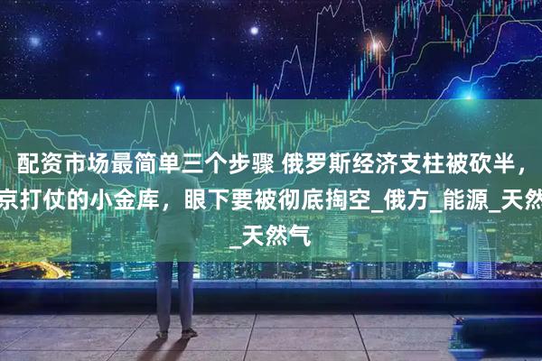 配资市场最简单三个步骤 俄罗斯经济支柱被砍半，普京打仗的小金库，眼下要被彻底掏空_俄方_能源_天然气