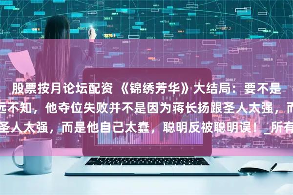 股票按月论坛配资 《锦绣芳华》大结局：要不是刘畅临阵倒戈，宁王永远不知，他夺位失败并不是因为蒋长扬跟圣人太强，而是他自己太蠢，聪明反被聪明误！_所有人_皇位_事儿