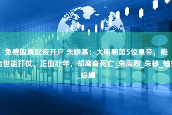 免费股票配资开户 朱瞻基：大明朝第5位皇帝，能治世能打仗，正值壮年，却离奇死亡_朱高煦_朱棣_蛐蛐