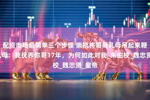 配资市场最简单三个步骤 崇祯将哥哥乳母吊起来鞭刑，乳母：我抚养你哥17年，为何如此对我_朱由校_魏忠贤_皇帝