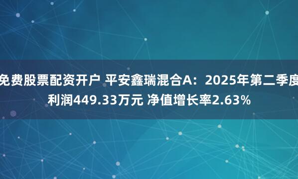 免费股票配资开户 平安鑫瑞混合A：2025年第二季度利润449.33万元 净值增长率2.63%