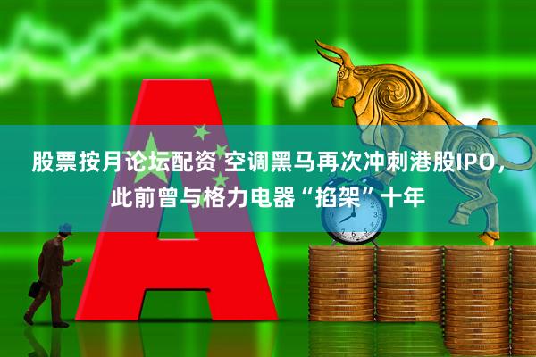 股票按月论坛配资 空调黑马再次冲刺港股IPO，此前曾与格力电器“掐架”十年