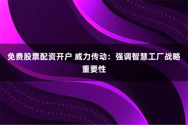 免费股票配资开户 威力传动：强调智慧工厂战略重要性