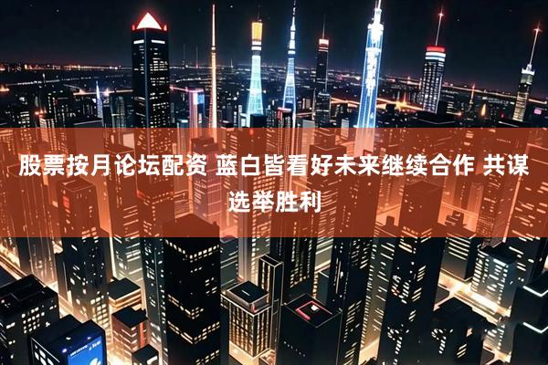 股票按月论坛配资 蓝白皆看好未来继续合作 共谋选举胜利