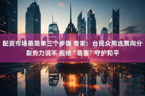 配资市场最简单三个步骤 专家：台民众用选票向分裂势力说不 拒绝“恶罢”守护和平