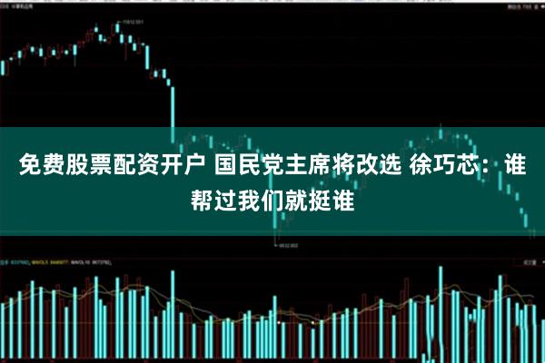 免费股票配资开户 国民党主席将改选 徐巧芯：谁帮过我们就挺谁