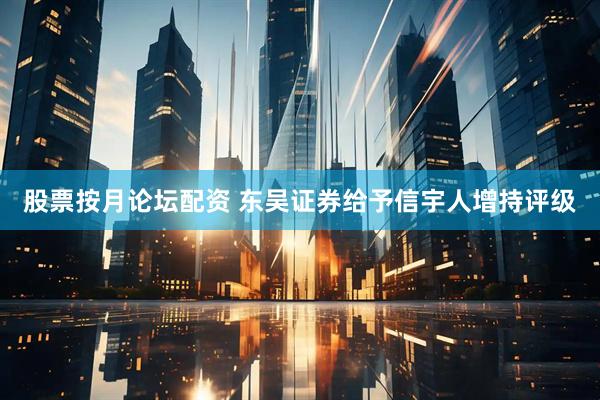 股票按月论坛配资 东吴证券给予信宇人增持评级