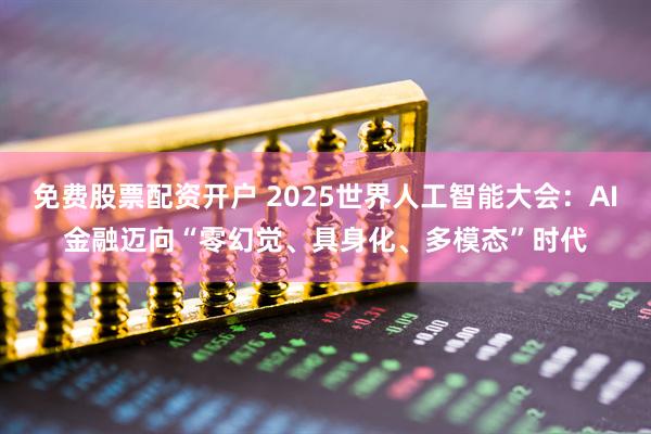 免费股票配资开户 2025世界人工智能大会：AI金融迈向“零幻觉、具身化、多模态”时代