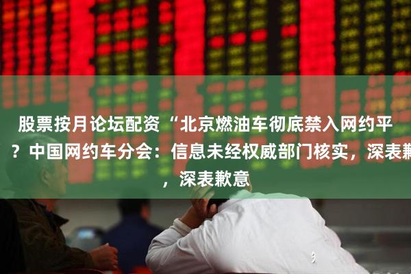 股票按月论坛配资 “北京燃油车彻底禁入网约平台” ？中国网约车分会：信息未经权威部门核实，深表歉意
