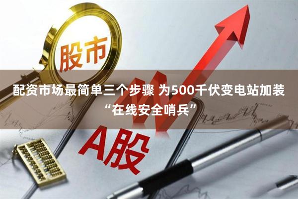 配资市场最简单三个步骤 为500千伏变电站加装“在线安全哨兵”