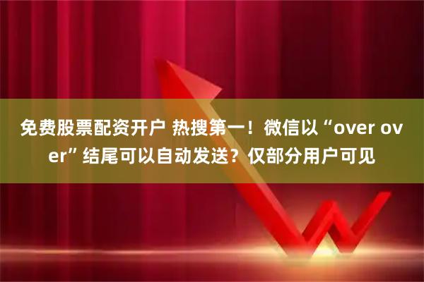 免费股票配资开户 热搜第一！微信以“over over”结尾可以自动发送？仅部分用户可见