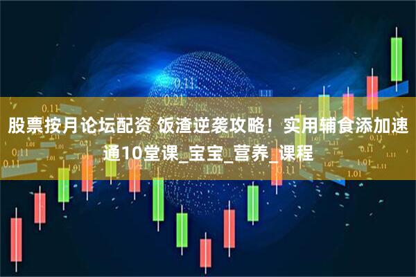股票按月论坛配资 饭渣逆袭攻略！实用辅食添加速通10堂课_宝宝_营养_课程