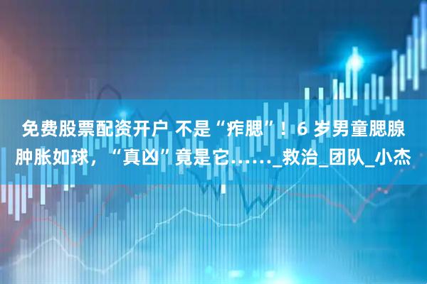 免费股票配资开户 不是“痄腮”！6 岁男童腮腺肿胀如球，“真凶”竟是它……_救治_团队_小杰