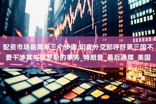 配资市场最简单三个步骤 印度外交部呼吁第三国不要干涉其与俄罗斯的事务_特朗普_最后通牒_美国