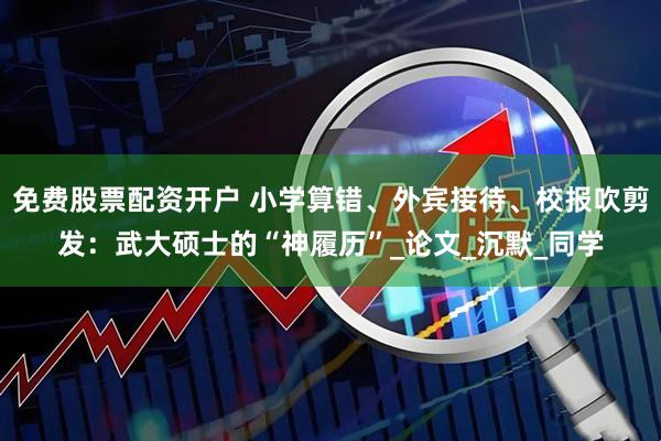 免费股票配资开户 小学算错、外宾接待、校报吹剪发：武大硕士的“神履历”_论文_沉默_同学
