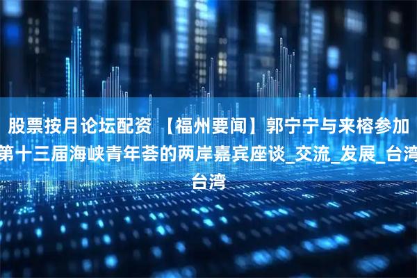 股票按月论坛配资 【福州要闻】郭宁宁与来榕参加第十三届海峡青年荟的两岸嘉宾座谈_交流_发展_台湾
