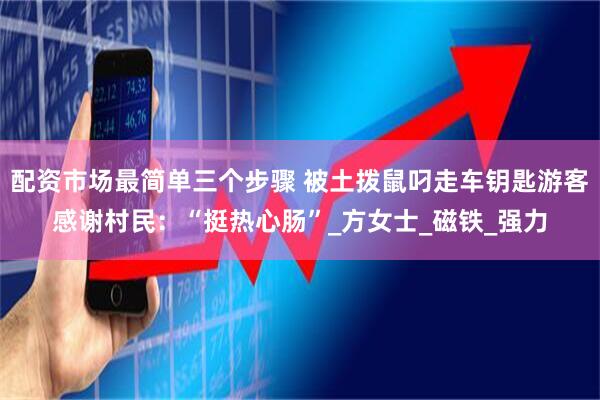 配资市场最简单三个步骤 被土拨鼠叼走车钥匙游客感谢村民：“挺热心肠”_方女士_磁铁_强力