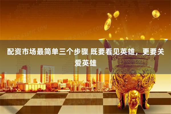 配资市场最简单三个步骤 既要看见英雄，更要关爱英雄