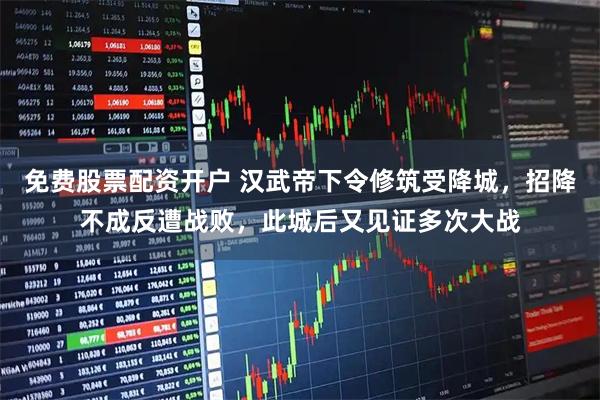 免费股票配资开户 汉武帝下令修筑受降城，招降不成反遭战败，此城后又见证多次大战