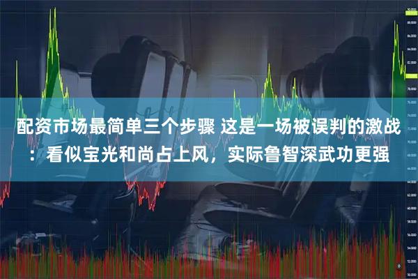 配资市场最简单三个步骤 这是一场被误判的激战：看似宝光和尚占上风，实际鲁智深武功更强