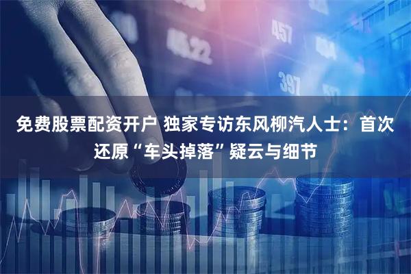 免费股票配资开户 独家专访东风柳汽人士：首次还原“车头掉落”疑云与细节