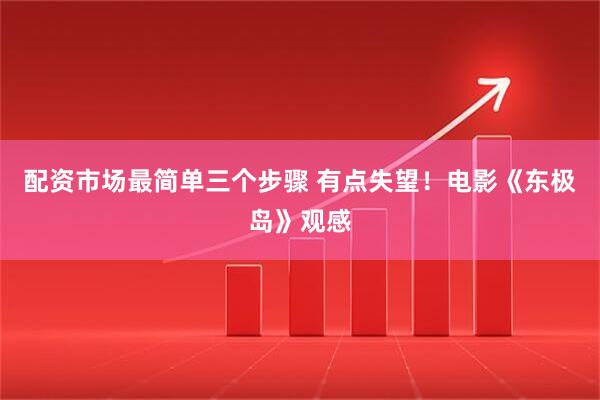 配资市场最简单三个步骤 有点失望！电影《东极岛》观感