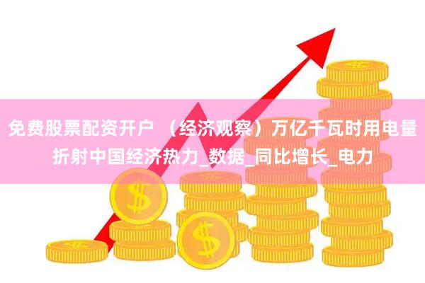 免费股票配资开户 （经济观察）万亿千瓦时用电量折射中国经济热力_数据_同比增长_电力
