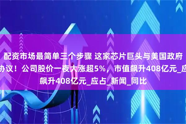 配资市场最简单三个步骤 这家芯片巨头与美国政府达成股份收购协议！公司股价一夜大涨超5%，市值飙升408亿元_应占_新闻_同比