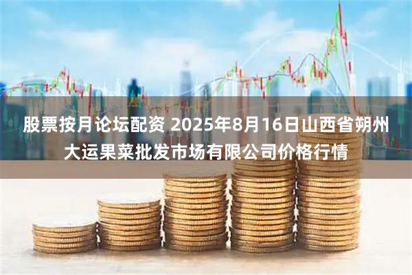股票按月论坛配资 2025年8月16日山西省朔州大运果菜批发市场有限公司价格行情
