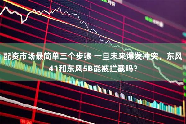 配资市场最简单三个步骤 一旦未来爆发冲突，东风41和东风5B能被拦截吗？