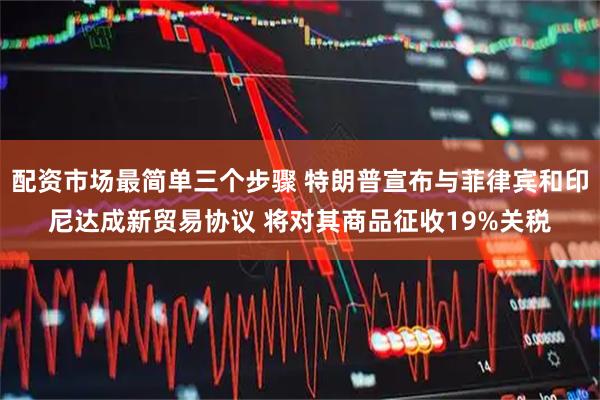 配资市场最简单三个步骤 特朗普宣布与菲律宾和印尼达成新贸易协议 将对其商品征收19%关税