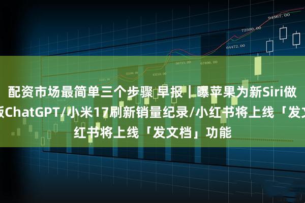 配资市场最简单三个步骤 早报｜曝苹果为新Siri做了个内部版ChatGPT/小米17刷新销量纪录/小红书将上线「发文档」功能