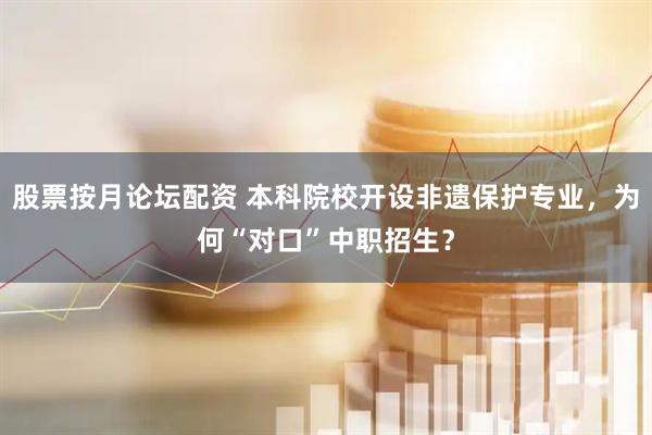 股票按月论坛配资 本科院校开设非遗保护专业，为何“对口”中职招生？