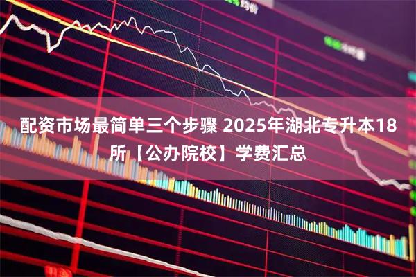 配资市场最简单三个步骤 2025年湖北专升本18所【公办院校】学费汇总