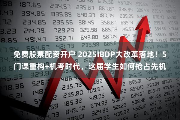 免费股票配资开户 2025IBDP大改革落地!5门课重构+机考时代,这届学生如何抢占先机