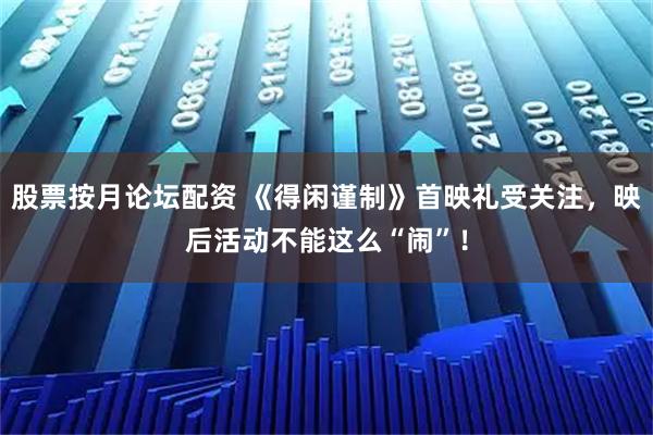 股票按月论坛配资 《得闲谨制》首映礼受关注，映后活动不能这么“闹”！