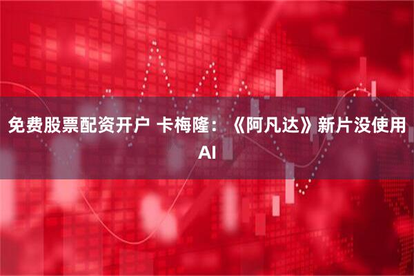 免费股票配资开户 卡梅隆：《阿凡达》新片没使用AI