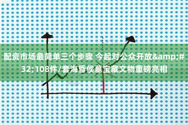 配资市场最简单三个步骤 今起对公众开放 108件/套海昏侯墓宝藏文物重磅亮相
