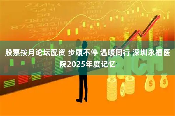 股票按月论坛配资 步履不停 温暖同行 深圳永福医院2025年度记忆